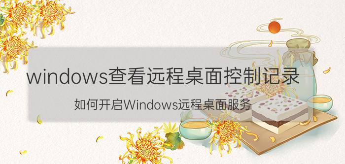 windows查看远程桌面控制记录 如何开启Windows远程桌面服务？